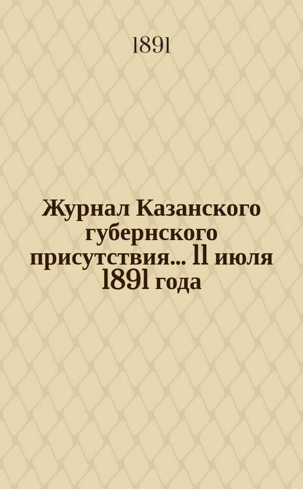 Журнал Казанского губернского присутствия... 11 июля 1891 года