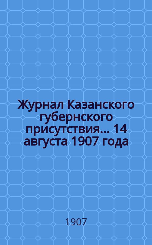 Журнал Казанского губернского присутствия... 14 августа 1907 года