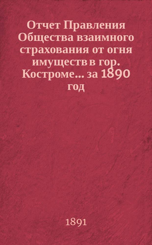 Отчет Правления Общества взаимного страхования от огня имуществ в гор. Костроме... за 1890 год