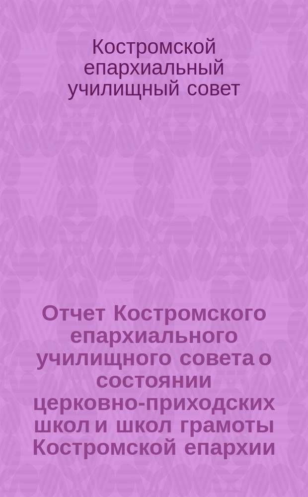 Отчет Костромского епархиального училищного совета о состоянии церковно-приходских школ и школ грамоты Костромской епархии...