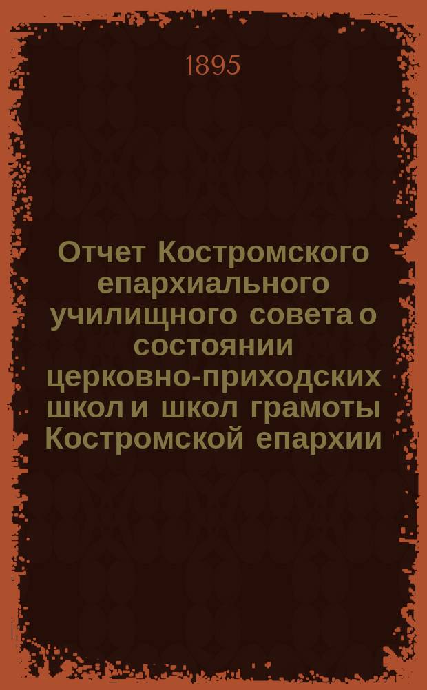 Отчет Костромского епархиального училищного совета о состоянии церковно-приходских школ и школ грамоты Костромской епархии... ... за 1893/4 учебный год