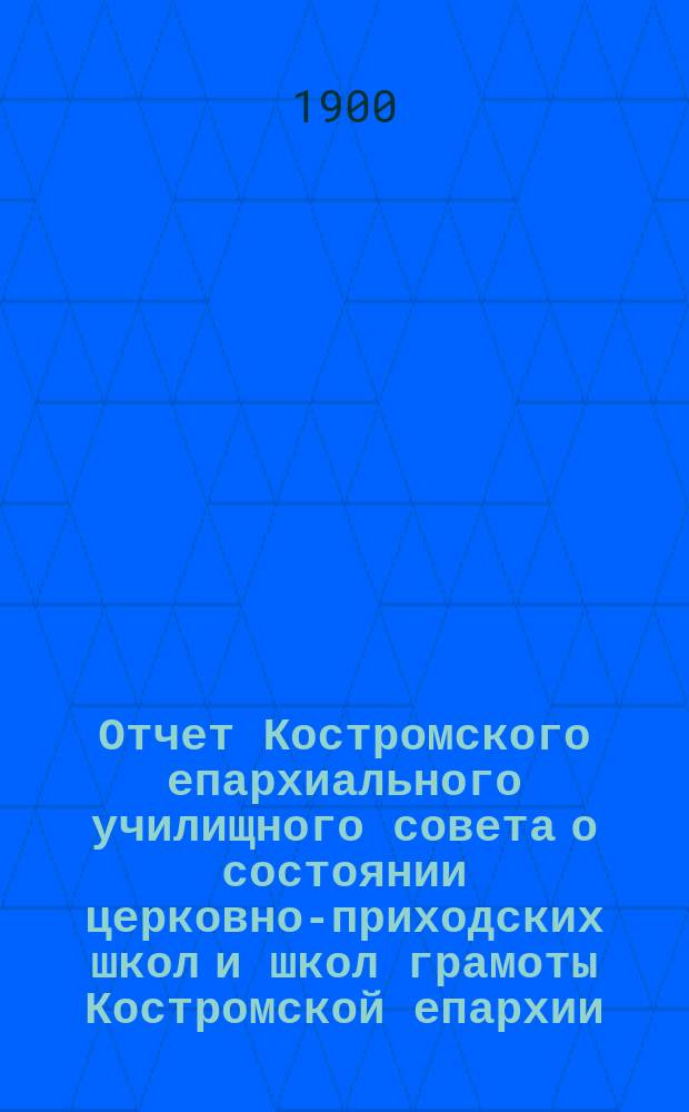 Отчет Костромского епархиального училищного совета о состоянии церковно-приходских школ и школ грамоты Костромской епархии... ... за 1898/9 учебный год