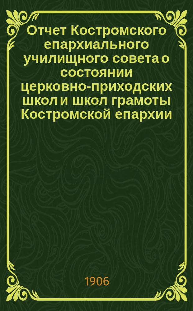 Отчет Костромского епархиального училищного совета о состоянии церковно-приходских школ и школ грамоты Костромской епархии... ... в 1904-5-м учебном году