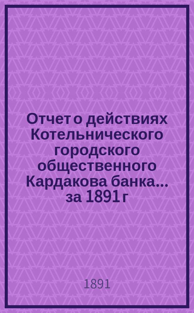 Отчет о действиях Котельнического городского общественного Кардакова банка... за 1891 г.