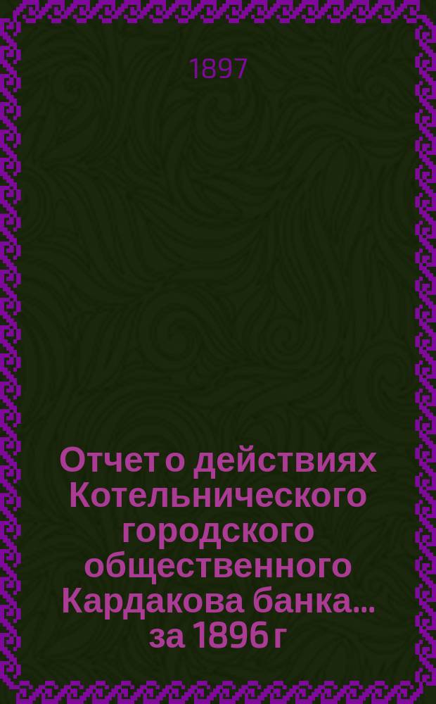 Отчет о действиях Котельнического городского общественного Кардакова банка... за 1896 г.