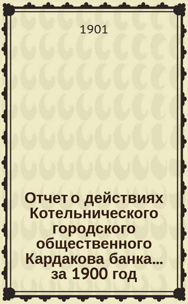 Отчет о действиях Котельнического городского общественного Кардакова банка... за 1900 год