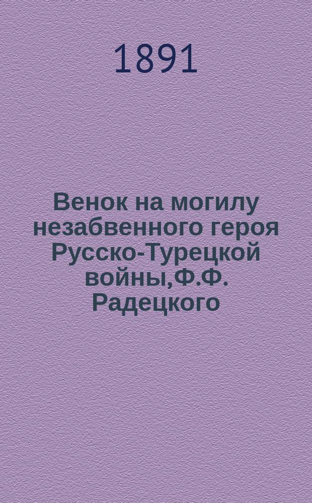 Венок на могилу незабвенного героя Русско-Турецкой войны, Ф.Ф. Радецкого : (В память открытия памятника на Преображ. кладбище). 16 мая 1891 г