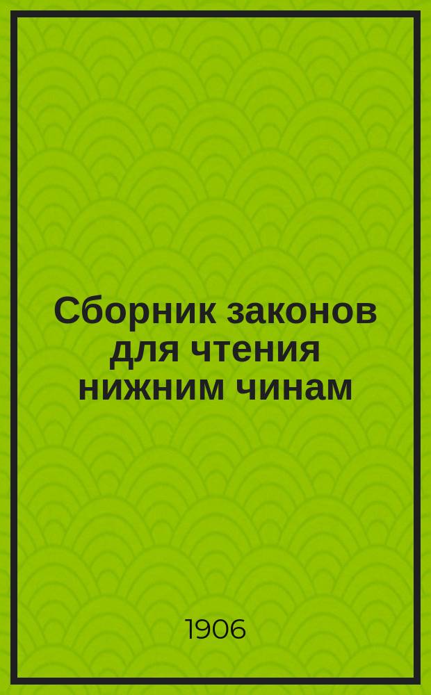 Сборник законов для чтения нижним чинам : Законы, имеющие воспитат. значение или представляющие интерес для ниж. чинов