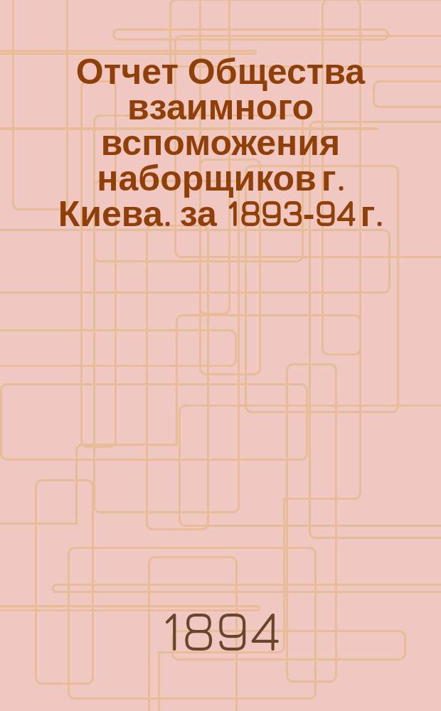 Отчет Общества взаимного вспоможения наборщиков г. Киева. за 1893-94 г.