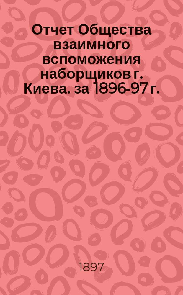 Отчет Общества взаимного вспоможения наборщиков г. Киева. за 1896-97 г.