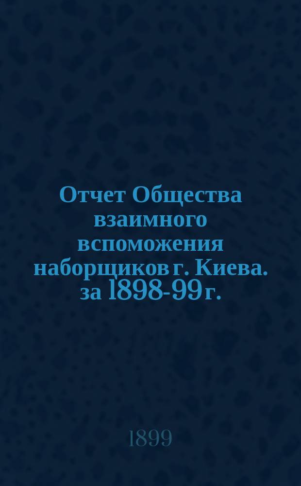 Отчет Общества взаимного вспоможения наборщиков г. Киева. за 1898-99 г.