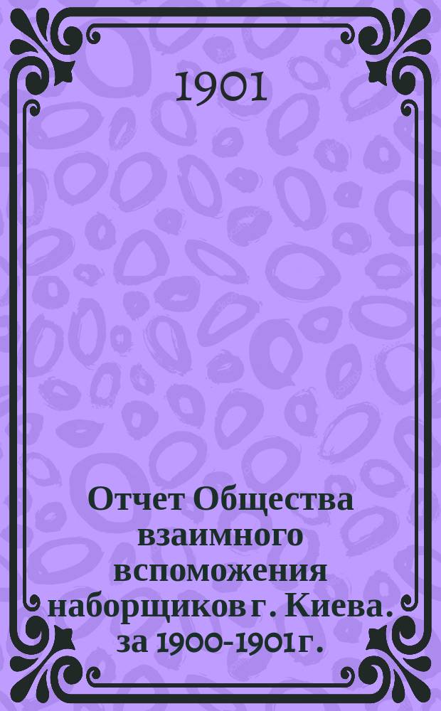 Отчет Общества взаимного вспоможения наборщиков г. Киева. за 1900-1901 г.