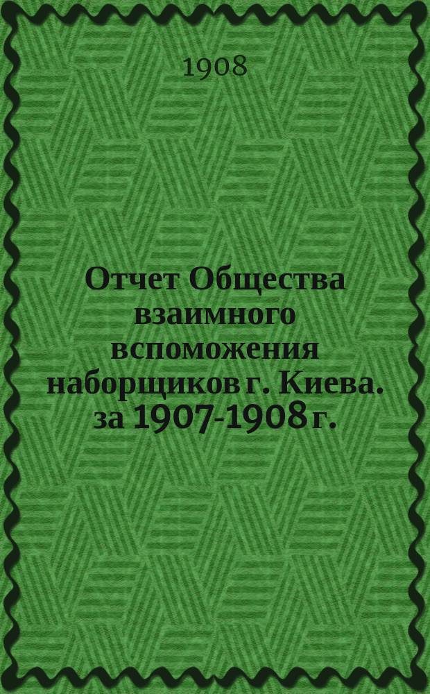 Отчет Общества взаимного вспоможения наборщиков г. Киева. за 1907-1908 г.