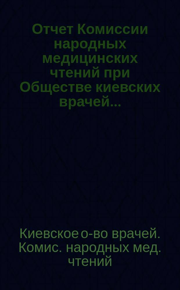Отчет Комиссии народных медицинских чтений при Обществе киевских врачей...