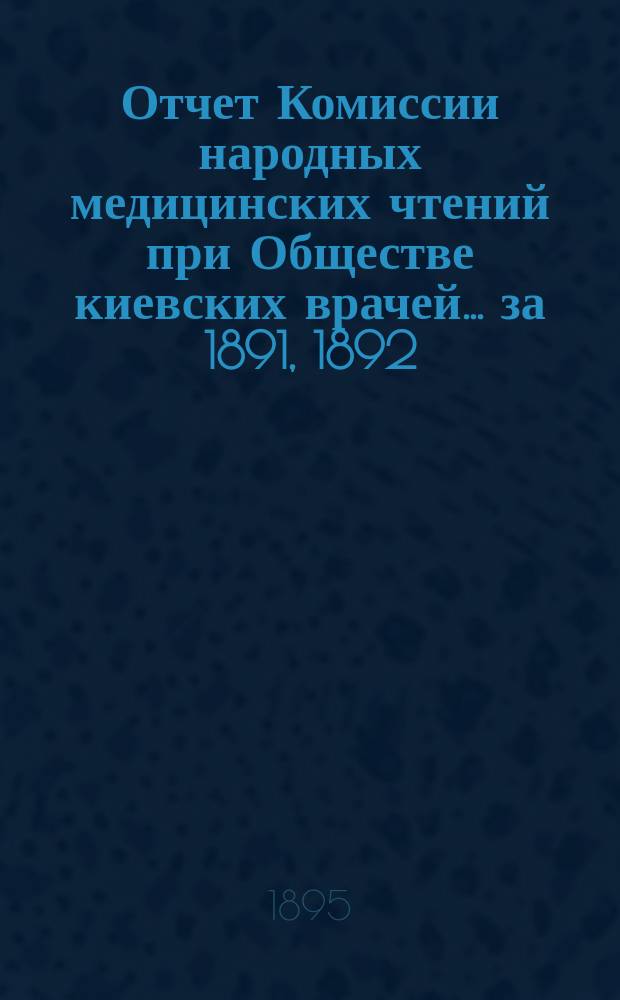 Отчет Комиссии народных медицинских чтений при Обществе киевских врачей... ... за 1891, 1892, 1893, 1894 гг.