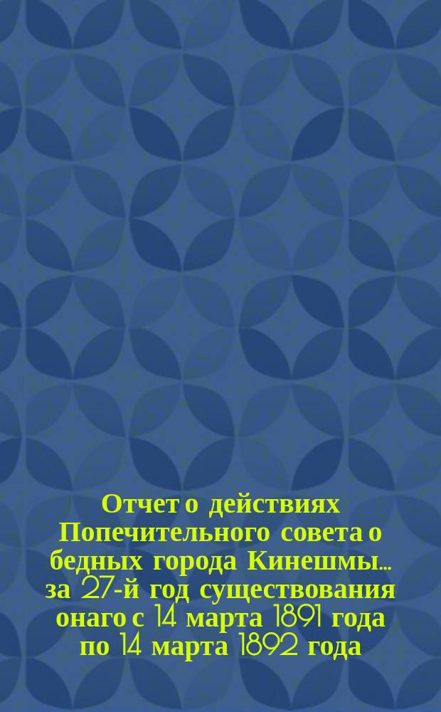 Отчет о действиях Попечительного совета о бедных города Кинешмы... ... за 27-й год существования онаго с 14 марта 1891 года по 14 марта 1892 года