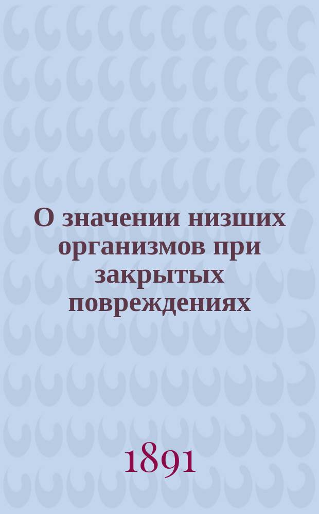 О значении низших организмов при закрытых повреждениях : Исслед. Ивана Клейна, студента Мед. фак. Имп. Моск. ун-та