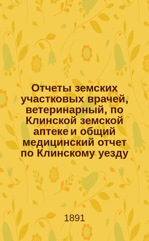 Отчеты земских участковых врачей, ветеринарный, по Клинской земской аптеке и общий медицинский отчет по Клинскому уезду...