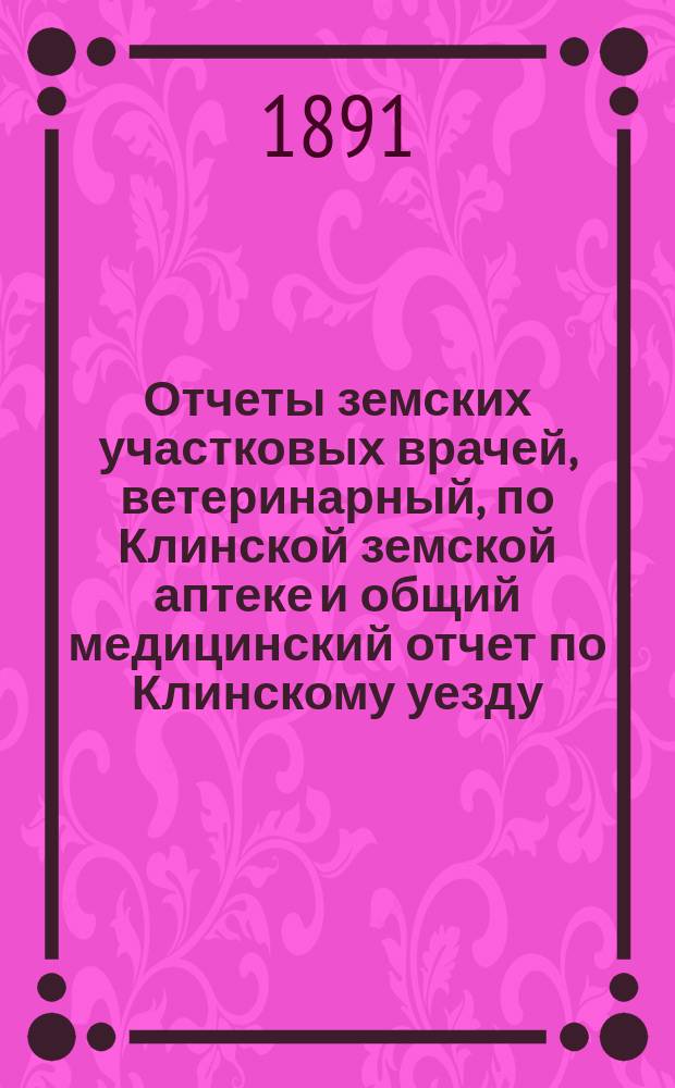 Отчеты земских участковых врачей, ветеринарный, по Клинской земской аптеке и общий медицинский отчет по Клинскому уезду... ... за 1889 год и 1-ю половину 1890 года