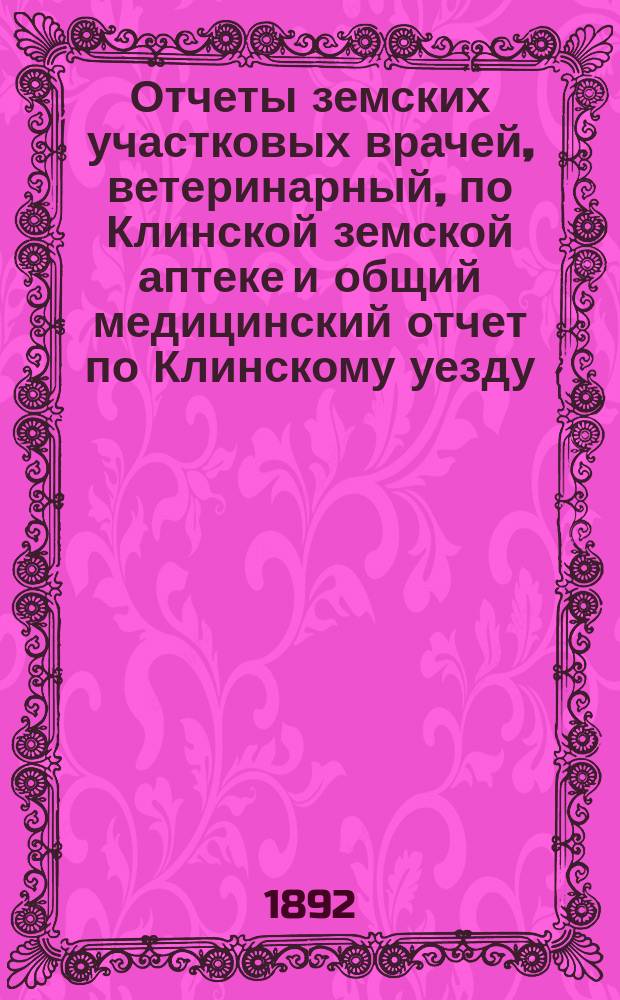 Отчеты земских участковых врачей, ветеринарный, по Клинской земской аптеке и общий медицинский отчет по Клинскому уезду... ... за 1890 год и 1-ю половину 1891 года