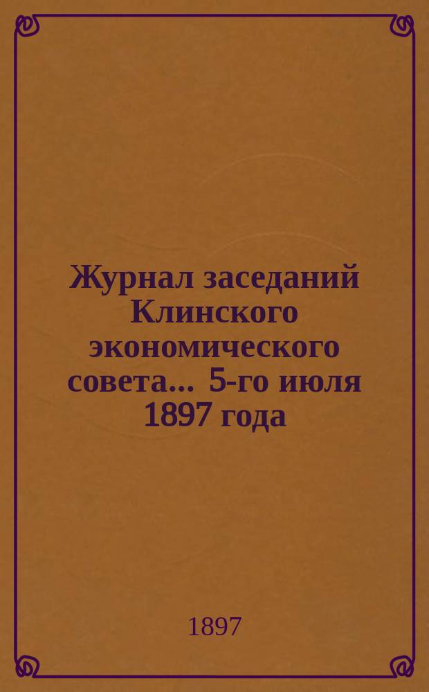 Журнал заседаний Клинского экономического совета... ... 5-го июля 1897 года