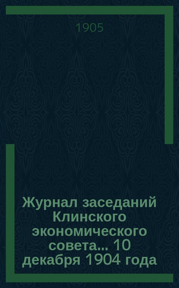 Журнал заседаний Клинского экономического совета... ... 10 декабря 1904 года