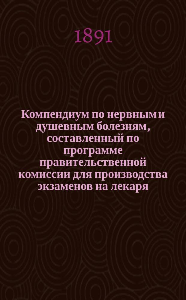 Компендиум по нервным и душевным болезням, составленный по программе правительственной комиссии для производства экзаменов на лекаря