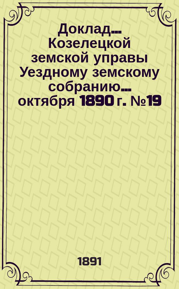 Доклад... Козелецкой земской управы [Уездному земскому собранию]... октября 1890 г. № 19 : [Об улучшении медицинской помощи в уезде]