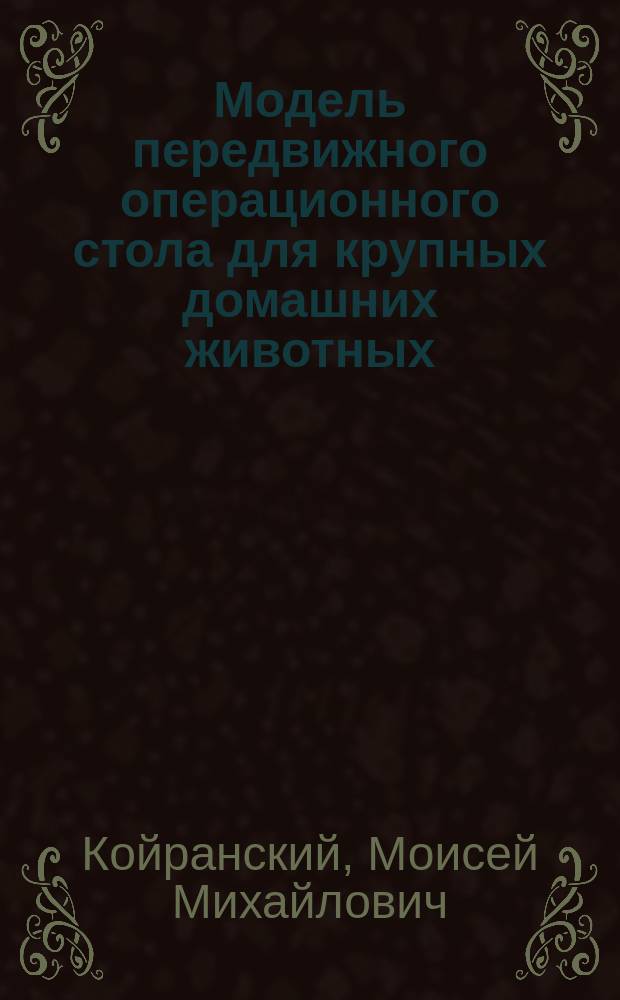 Модель передвижного операционного стола для крупных домашних животных : Чит. и демонстрировано в годичном собрании Моск. о-ва практич. вет. врачей 19-го февр. 1891 г.