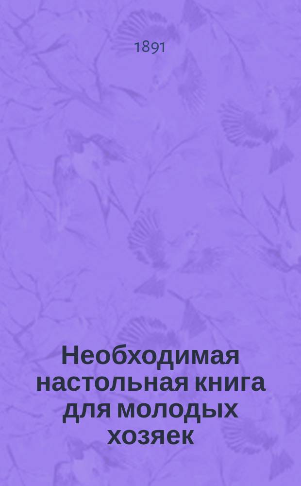 Необходимая настольная книга для молодых хозяек : Общедоступ. дешевый и вкус. стол : 654 рецепта общеупотреб. пост. и скором. блюд
