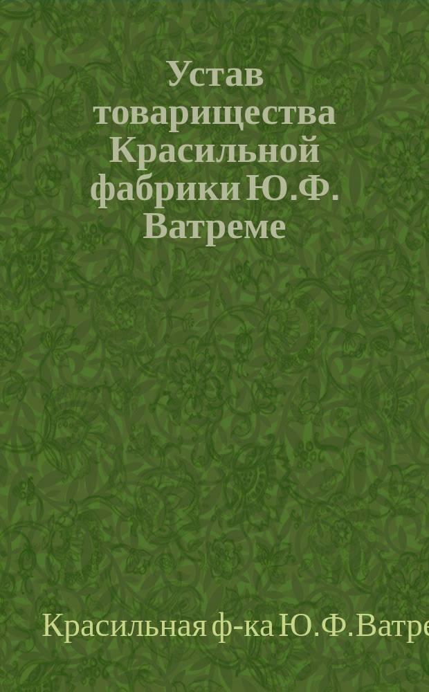 Устав товарищества Красильной фабрики Ю.Ф. Ватреме : Утв. 29 июня 1884 г.