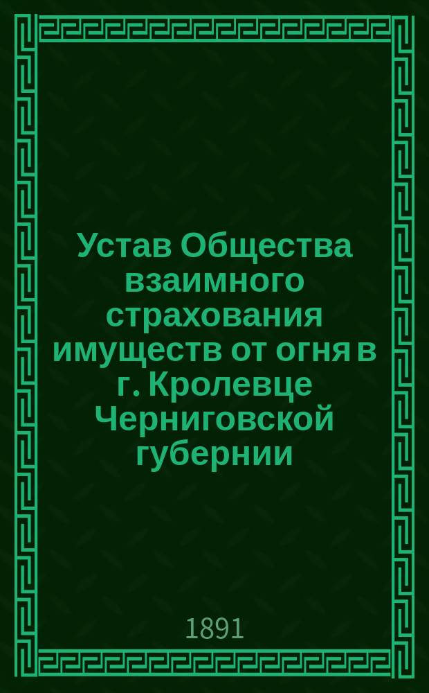 Устав Общества взаимного страхования имуществ от огня в г. Кролевце Черниговской губернии : Утв. 5/V 1891 г.