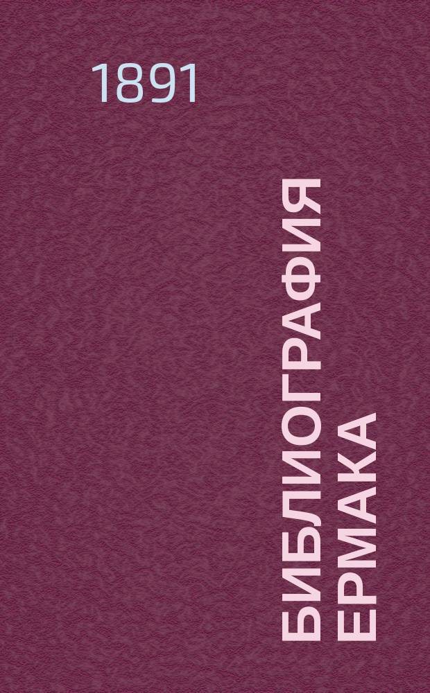 Библиография Ермака : Опыт указ. малоизвест. соч. на рус. и частью на иностр. яз. о покорителе Сибири