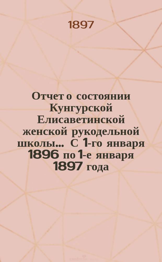 Отчет о состоянии Кунгурской Елисаветинской женской рукодельной школы... ... С 1-го января 1896 по 1-е января 1897 года