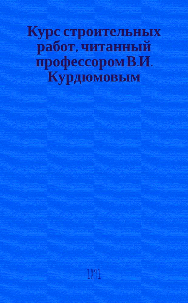 Курс строительных работ, читанный профессором В.И. Курдюмовым : Отд. 1-. Отд. 1 : Каменные работы