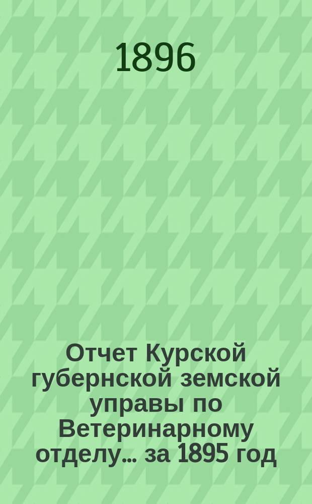 Отчет Курской губернской земской управы по Ветеринарному отделу... за 1895 год