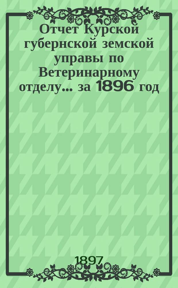 Отчет Курской губернской земской управы по Ветеринарному отделу... за 1896 год