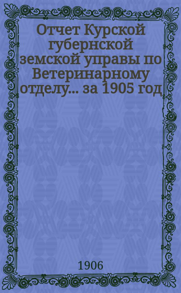Отчет Курской губернской земской управы по Ветеринарному отделу... за 1905 год