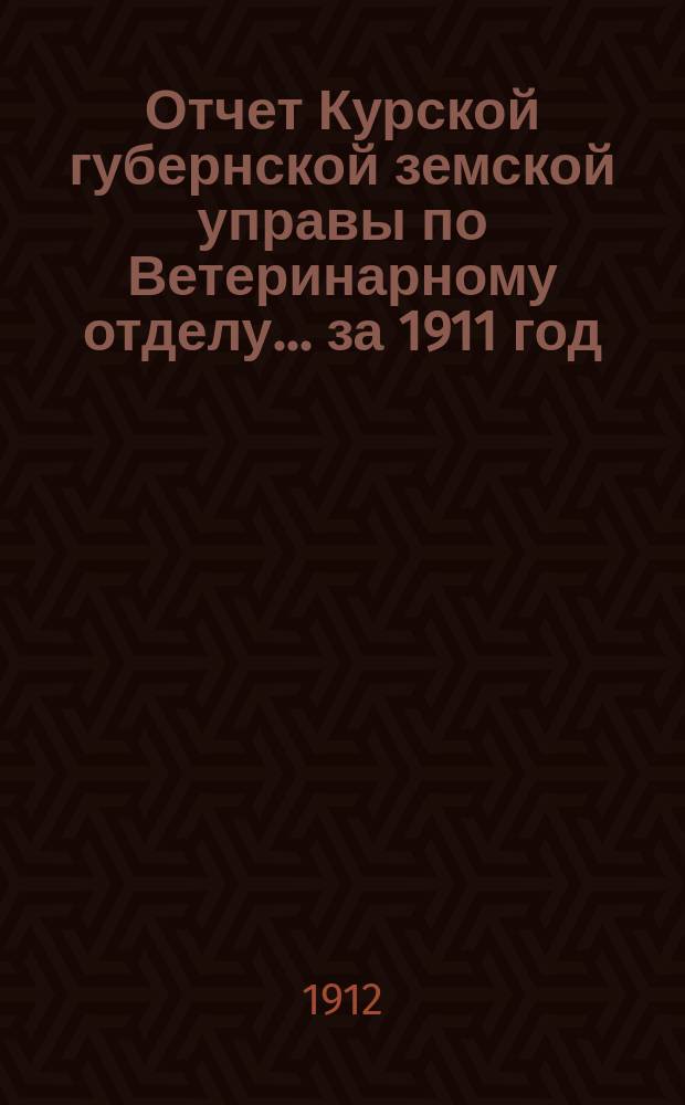 Отчет Курской губернской земской управы по Ветеринарному отделу... за 1911 год