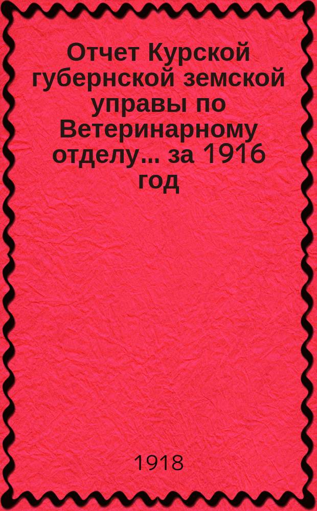 Отчет Курской губернской земской управы по Ветеринарному отделу... за 1916 год