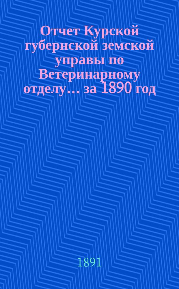 Отчет Курской губернской земской управы по Ветеринарному отделу... за 1890 год