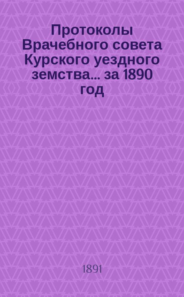Протоколы Врачебного совета Курского уездного земства... за 1890 год