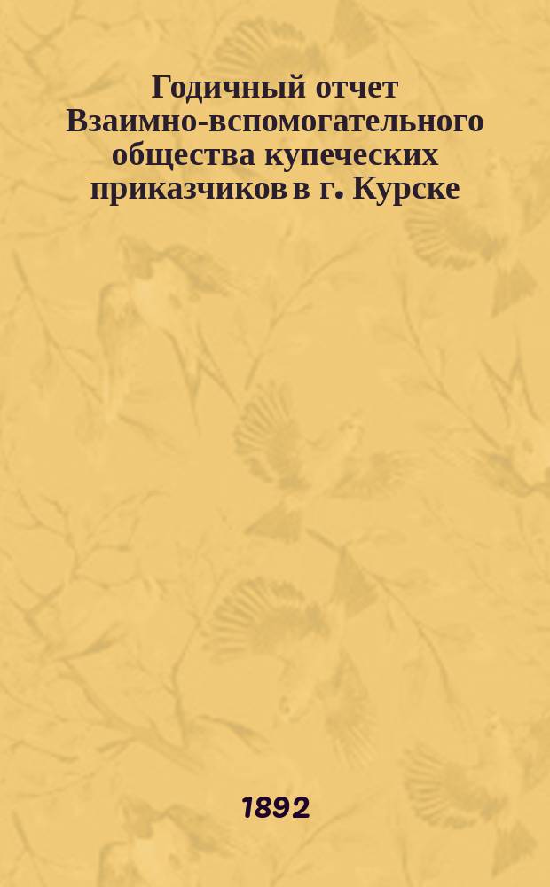 Годичный отчет Взаимно-вспомогательного общества купеческих приказчиков в г. Курске... за 1891 год