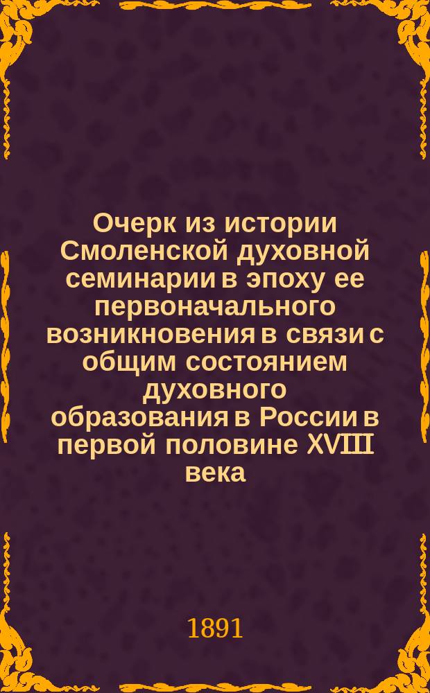 Очерк из истории Смоленской духовной семинарии в эпоху ее первоначального возникновения в связи с общим состоянием духовного образования в России в первой половине XVIII века