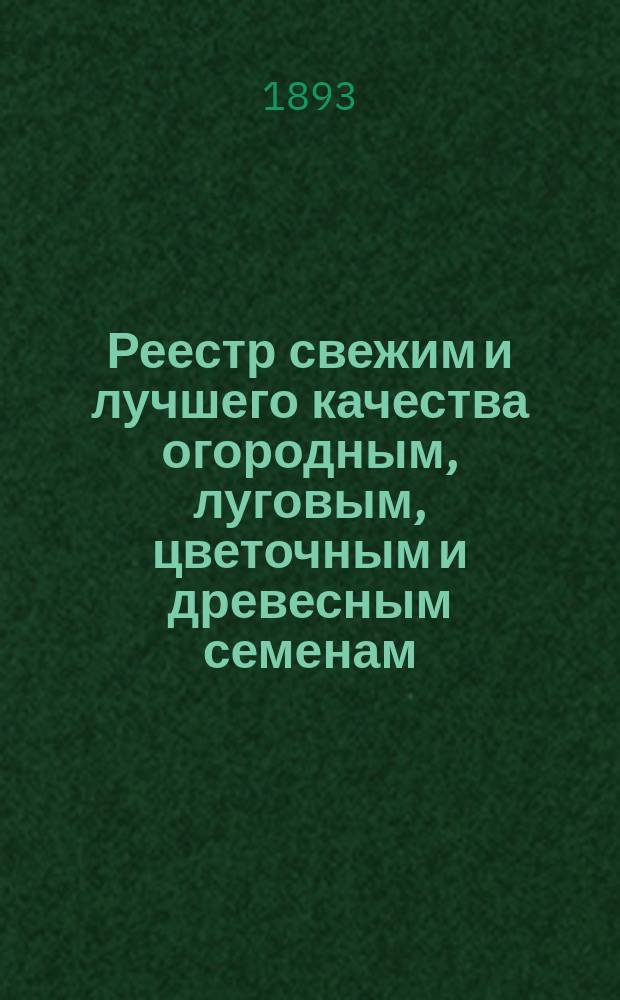 Реестр свежим и лучшего качества огородным, луговым, цветочным и древесным семенам, продающимся в семенной торговле Г. Лаубера, бывшей П. Бука... ... 1895