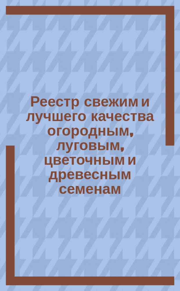 Реестр свежим и лучшего качества огородным, луговым, цветочным и древесным семенам, продающимся в семенной торговле Г. Лаубера, бывшей П. Бука... ... 1896