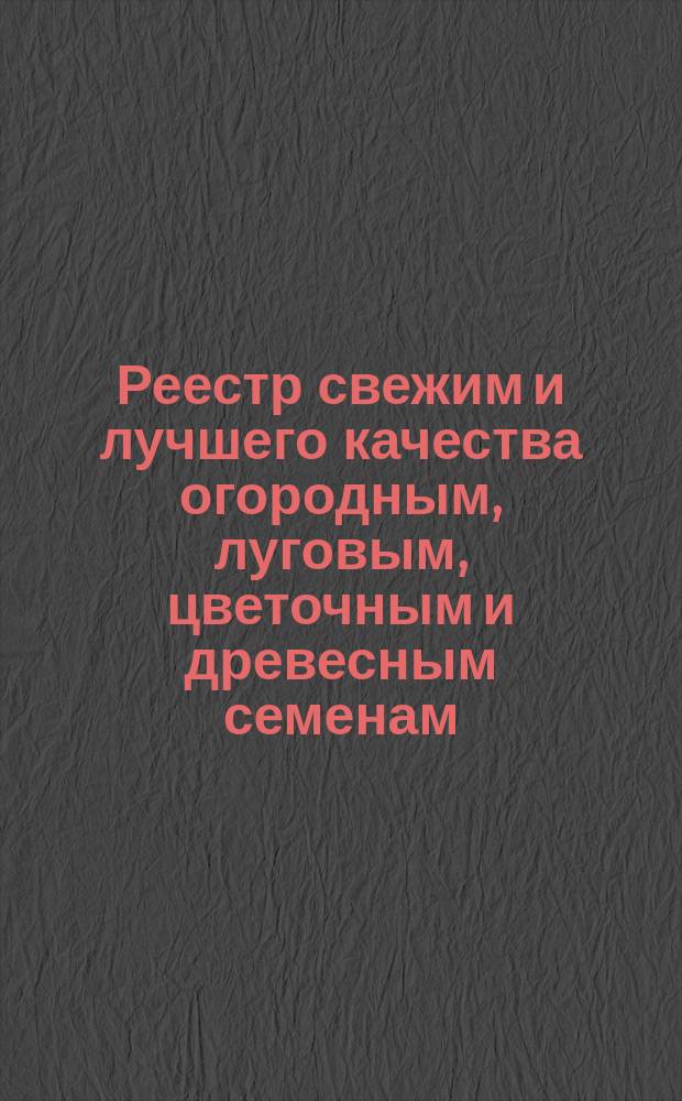Реестр свежим и лучшего качества огородным, луговым, цветочным и древесным семенам, продающимся в семенной торговле Г. Лаубера, бывшей П. Бука... ... 1904