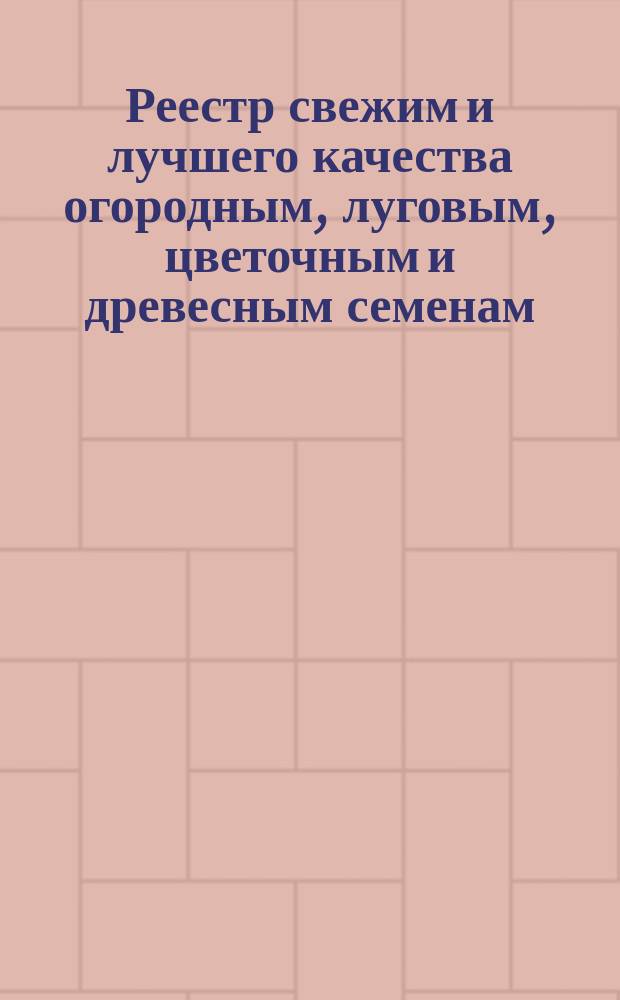 Реестр свежим и лучшего качества огородным, луговым, цветочным и древесным семенам, продающимся в семенной торговле Г. Лаубера, бывшей П. Бука... ... 1905