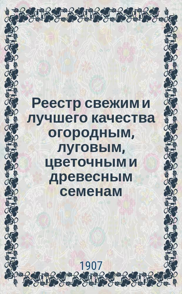 Реестр свежим и лучшего качества огородным, луговым, цветочным и древесным семенам, продающимся в семенной торговле Г. Лаубера, бывшей П. Бука... ... 1908