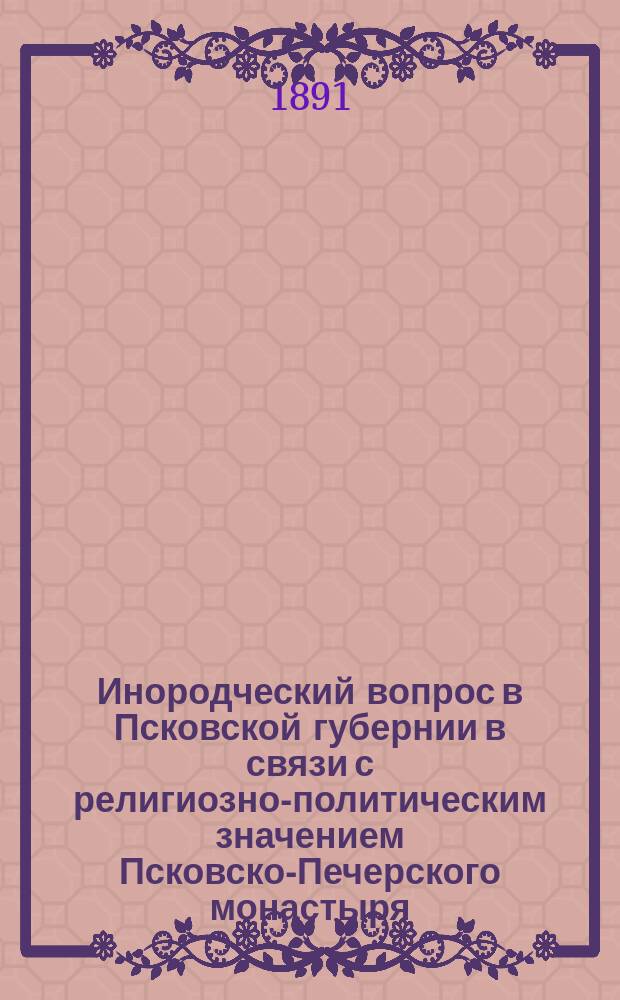 Инородческий вопрос в Псковской губернии в связи с религиозно-политическим значением Псковско-Печерского монастыря